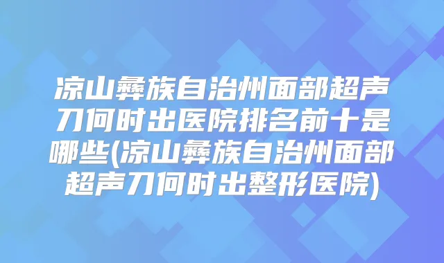 凉山彝族自治州面部超声刀何时出医院排名前十是哪些(凉山彝族自治州面部超声刀何时出整形医院)