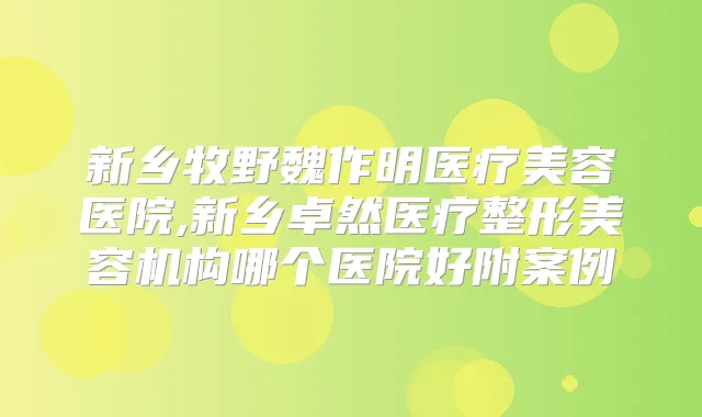 新乡牧野魏作明医疗美容医院,新乡卓然医疗整形美容机构哪个医院好附案例