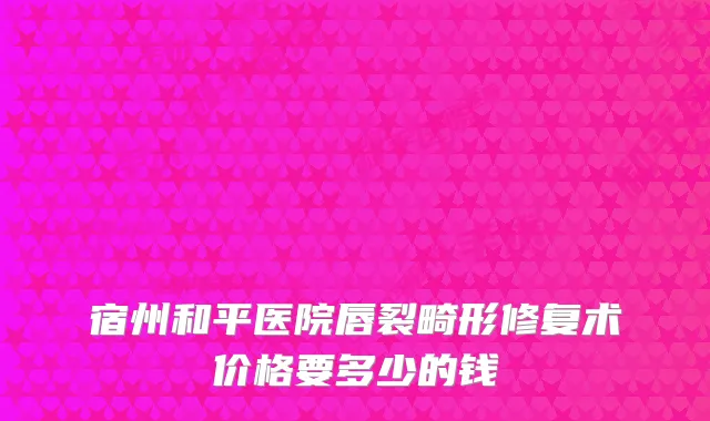 宿州和平医院唇裂畸形修复术价格要多少的钱
