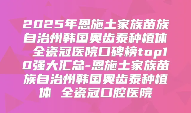 2025年恩施土家族苗族自治州韩国奥齿泰种植体 全瓷冠医院口碑榜top10强大汇总-恩施土家族苗族自治州韩国奥齿泰种植体 全瓷冠口腔医院
