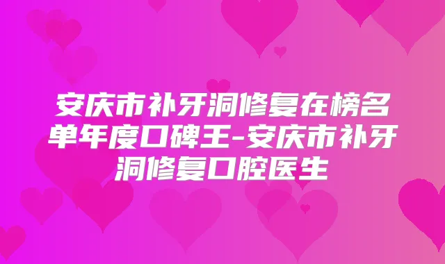 安庆市补牙洞修复在榜名单年度口碑王-安庆市补牙洞修复口腔医生
