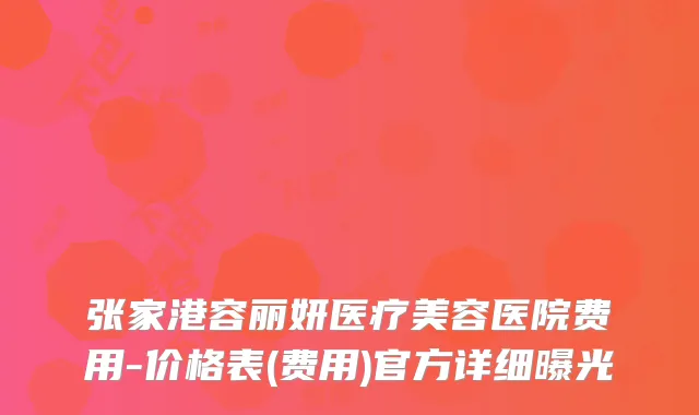 张家港容丽妍医疗美容医院费用-价格表(费用)官方详细曝光