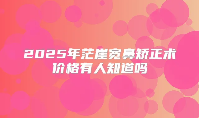 2025年茫崖宽鼻矫正术价格有人知道吗