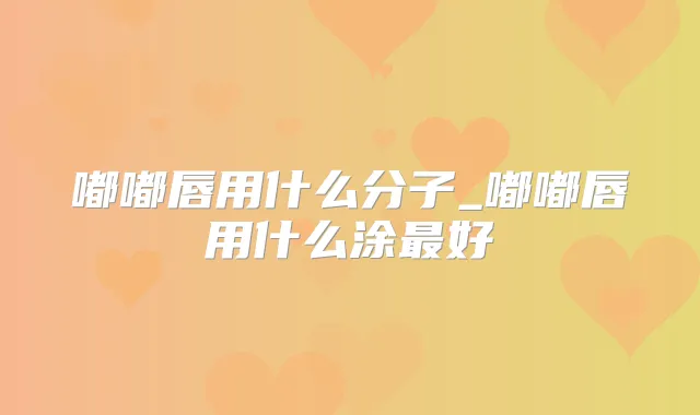 嘟嘟唇用什么分子_嘟嘟唇用什么涂好