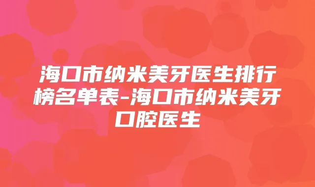 海口市纳米美牙医生排行榜名单表-海口市纳米美牙口腔医生
