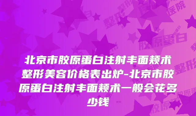 北京市胶原蛋白注射丰面颊术整形美容价格表出炉-北京市胶原蛋白注射丰面颊术一般会花多少钱