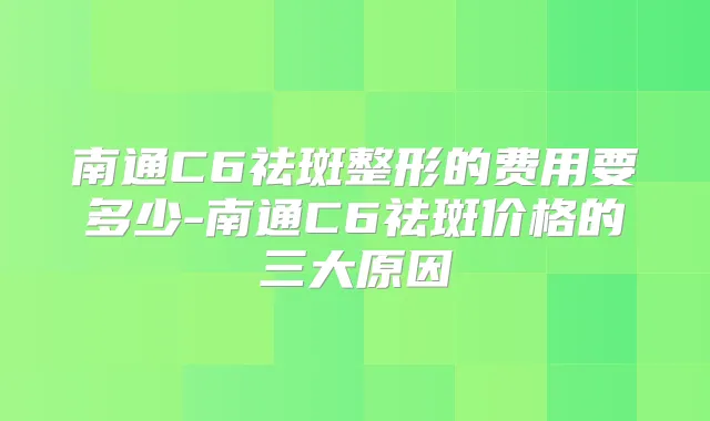南通C6祛斑整形的费用要多少-南通C6祛斑价格的三大原因