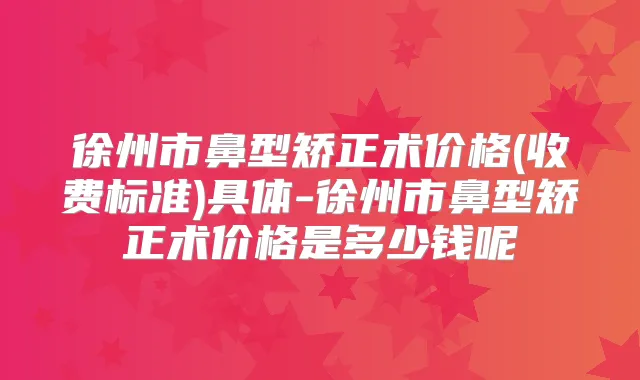 徐州市鼻型矫正术价格(收费标准)具体-徐州市鼻型矫正术价格是多少钱呢