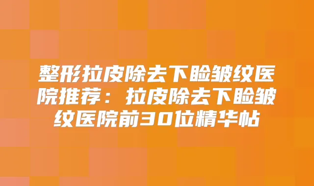 整形拉皮除去下睑皱纹医院推荐：拉皮除去下睑皱纹医院前30位精华帖
