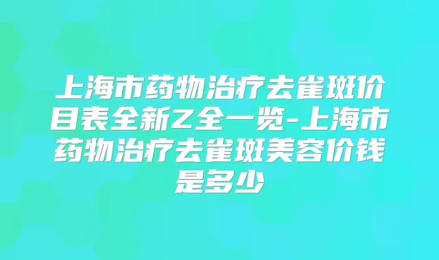 上海市药物去雀斑价目表全新Z全一览-上海市药物去雀斑美容价钱是多少