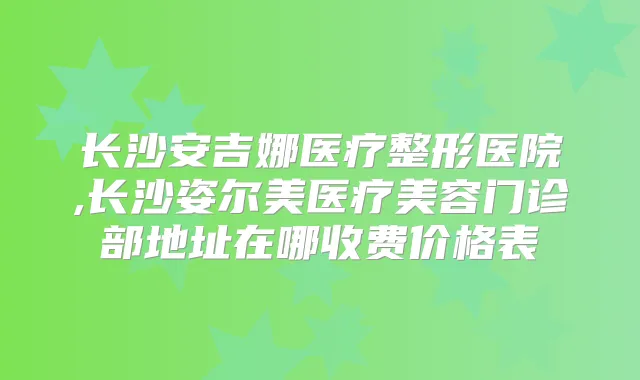 长沙安吉娜医疗整形医院,长沙姿尔美医疗美容门诊部地址在哪收费价格表