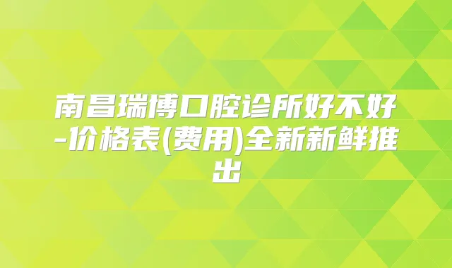 南昌瑞博口腔诊所好不好-价格表(费用)全新新鲜推出