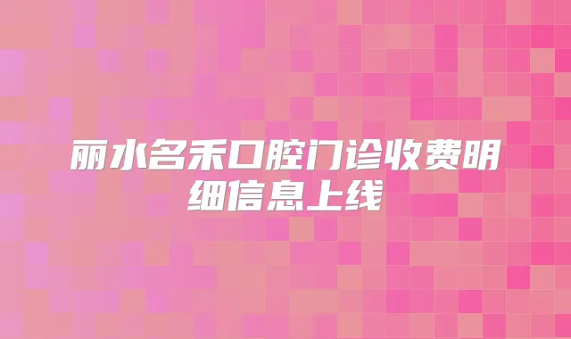 丽水名禾口腔门诊收费明细信息上线