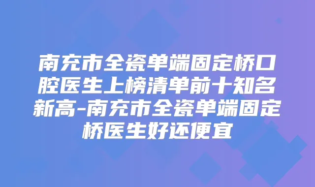 南充市全瓷单端固定桥口腔医生上榜清单前十知名新高-南充市全瓷单端固定桥医生好还便宜