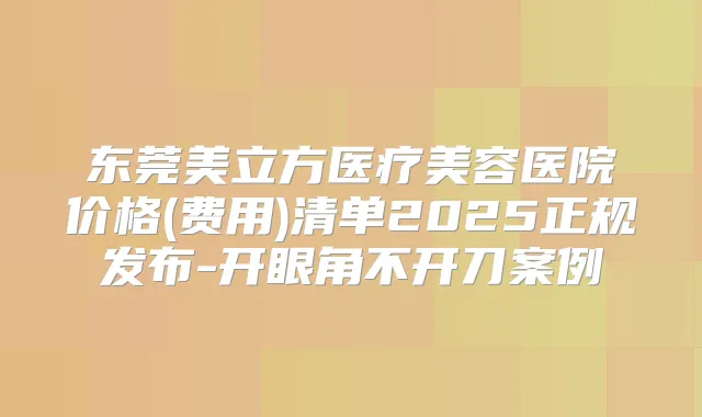 东莞美立方医疗美容医院价格(费用)清单2025正规发布-开眼角不开刀案例