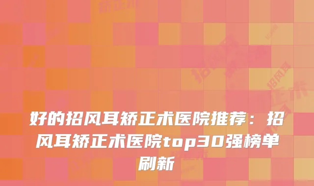 好的招风耳矫正术医院推荐:招风耳矫正术医院top30强榜单刷新