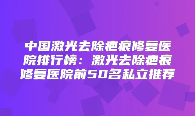 中国激光去除疤痕修复医院排行榜:激光去除疤痕修复医院前50名私立推荐