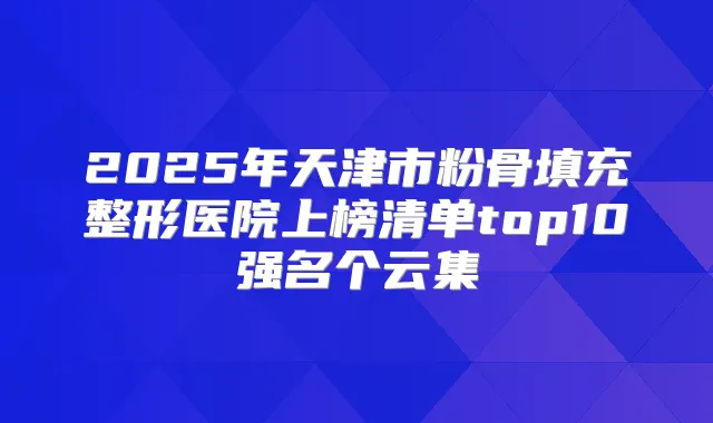 2025年天津市粉骨填充整形医院上榜清单top10强名个云集