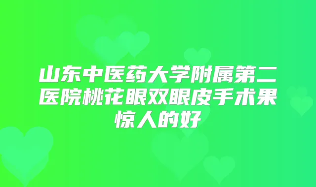 山东中医药大学附属第二医院桃花眼双眼皮手术果惊人的好