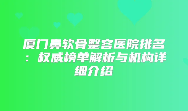 厦门鼻软骨整容医院排名：榜单解析与机构详细介绍