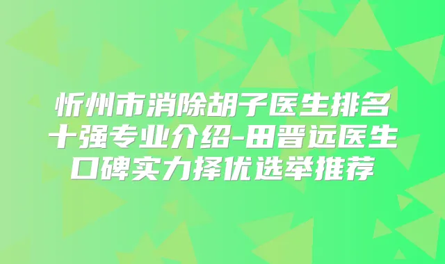 忻州市消除胡子医生排名十强专业介绍-田晋远医生口碑实力择优选举推荐