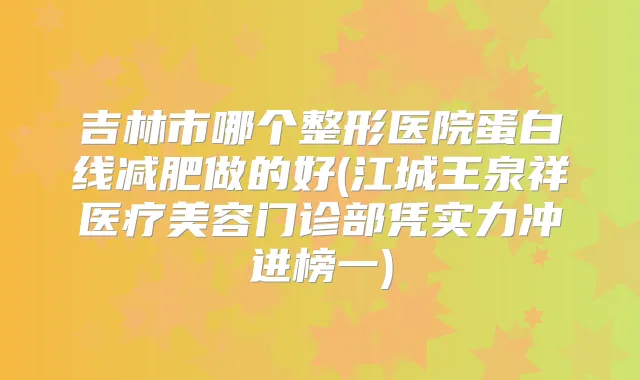 吉林市哪个整形医院蛋白线减肥做的好(江城王泉祥医疗美容门诊部凭实力冲进榜一)
