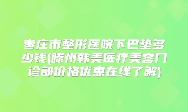 枣庄市整形医院下巴垫多少钱(滕州韩美医疗美容门诊部价格优惠在线了解)