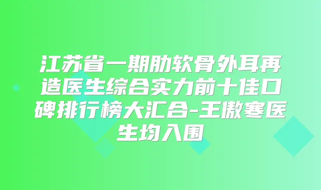 江苏省一期肋软骨外耳再造医生综合实力前十佳口碑排行榜大汇合-王傲寒医生均入围