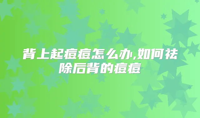 背上起痘痘怎么办,如何祛除后背的痘痘