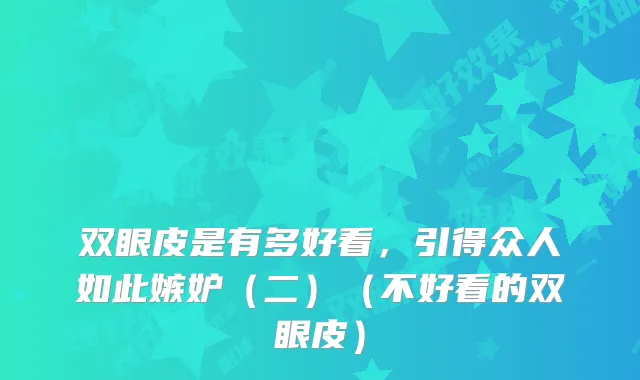 双眼皮是有多好看，引得众人如此嫉妒（二）（不好看的双眼皮）