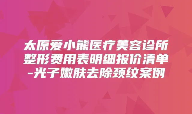 太原爱小熊医疗美容诊所整形费用表明细报价清单-光子嫩肤去除颈纹案例
