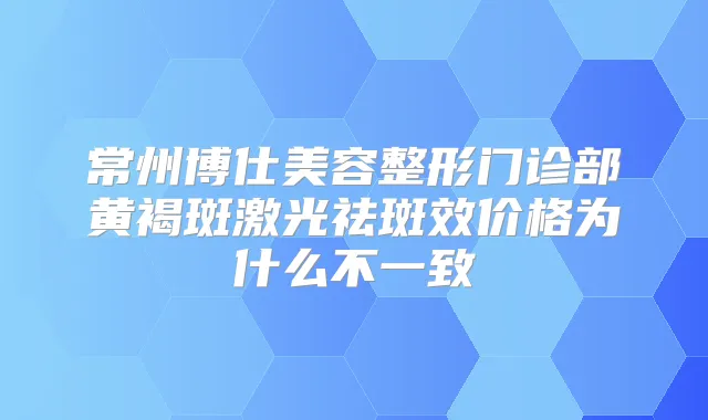 常州博仕美容整形门诊部黄褐斑激光祛斑效价格为什么不一致