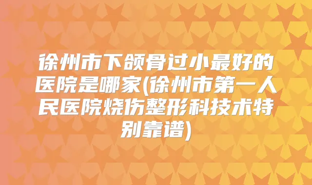 徐州市下颌骨过小好的医院是哪家(徐州市第一人民医院烧伤整形科技术特别靠谱)