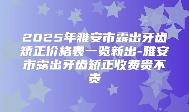2025年雅安市露出牙齿矫正价格表一览新出-雅安市露出牙齿矫正收费贵不贵