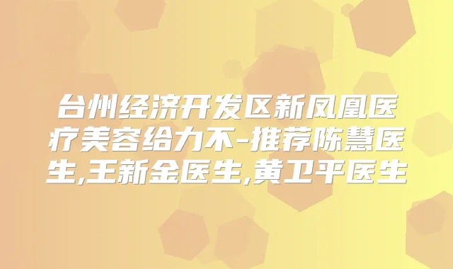 台州经济开发区新凤凰医疗美容给力不-推荐陈慧医生,王新金医生,黄卫平医生