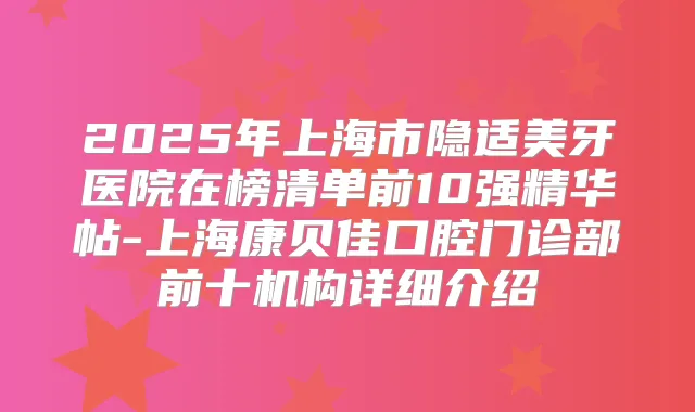 2025年上海市隐适美牙医院在榜清单前10强精华帖-上海康贝佳口腔门诊部前十机构详细介绍