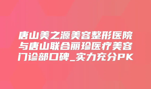 唐山美之源美容整形医院与唐山联合丽珍医疗美容门诊部口碑_实力充分PK