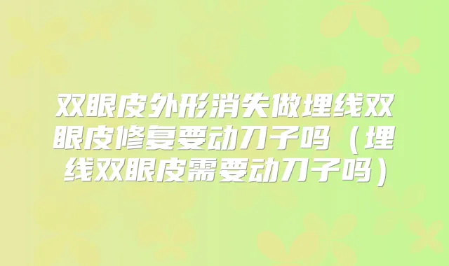 双眼皮外形消失做埋线双眼皮修复要动刀子吗(埋线双眼皮需要动刀子吗)