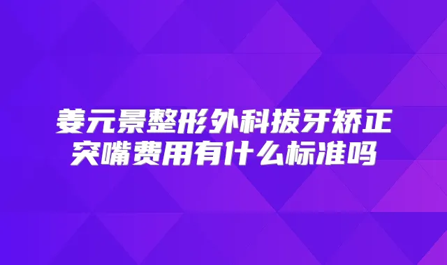姜元景整形外科拔牙矫正突嘴费用有什么标准吗