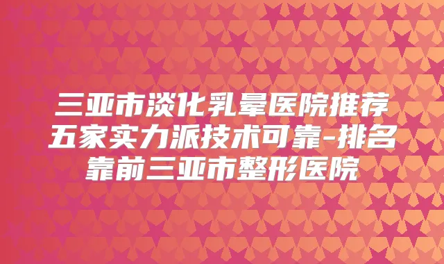 三亚市淡化乳晕医院推荐五家实力派技术可靠-排名靠前三亚市整形医院