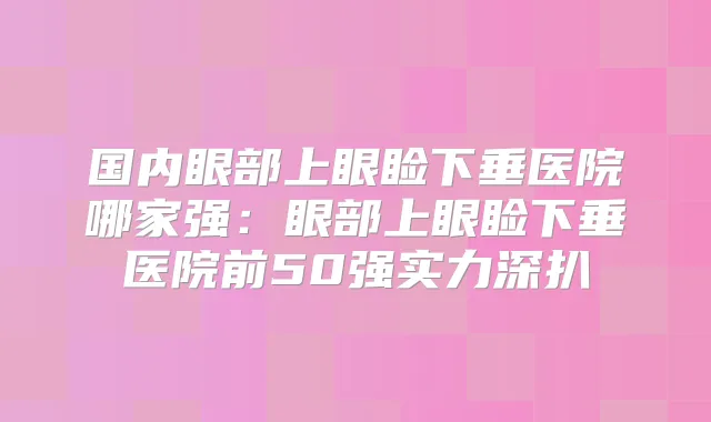 国内眼部上眼睑下垂医院哪家强:眼部上眼睑下垂医院前50强实力深扒