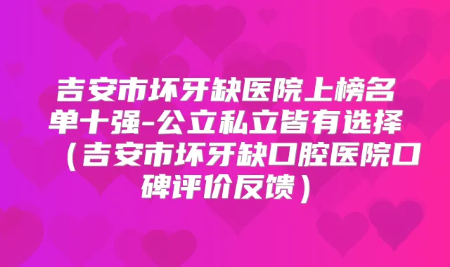 吉安市坏牙缺医院上榜名单十强-公立私立皆有选择(吉安市坏牙缺口腔医院口碑评价反馈)