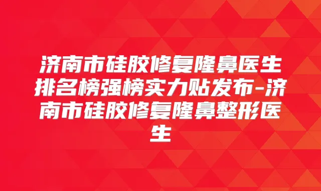济南市硅胶修复隆鼻医生排名榜强榜实力贴发布-济南市硅胶修复隆鼻整形医生