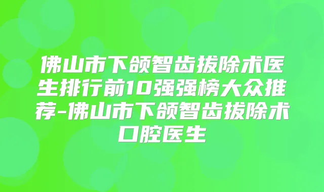 佛山市下颌智齿拔除术医生排行前10强强榜大众推荐-佛山市下颌智齿拔除术口腔医生