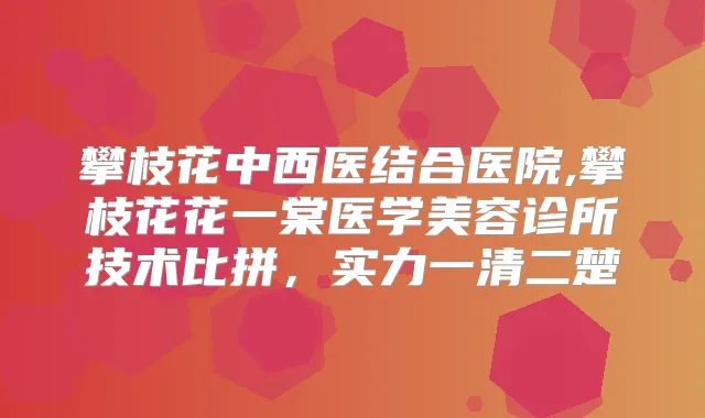 攀枝花中西医结合医院,攀枝花花一棠医学美容诊所技术比拼,实力一清二楚