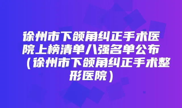 徐州市下颌角纠正手术医院上榜清单八强名单公布(徐州市下颌角纠正手术整形医院)