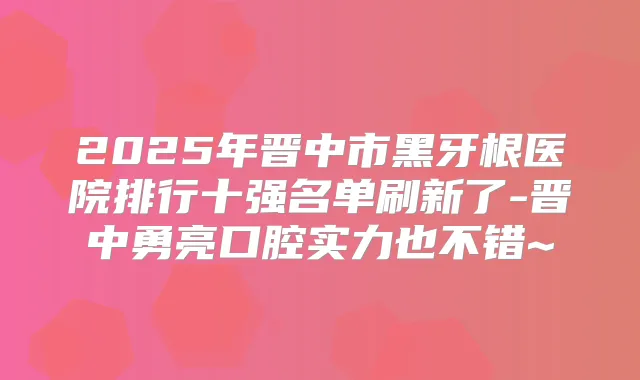 2025年晋中市黑牙根医院排行十强名单刷新了-晋中勇亮口腔实力也不错~