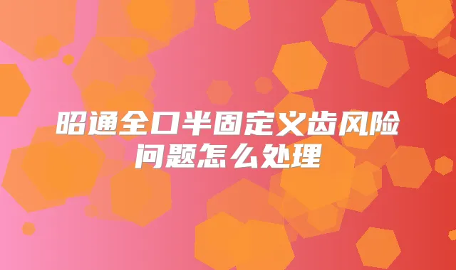 昭通全口半固定义齿风险问题怎么处理