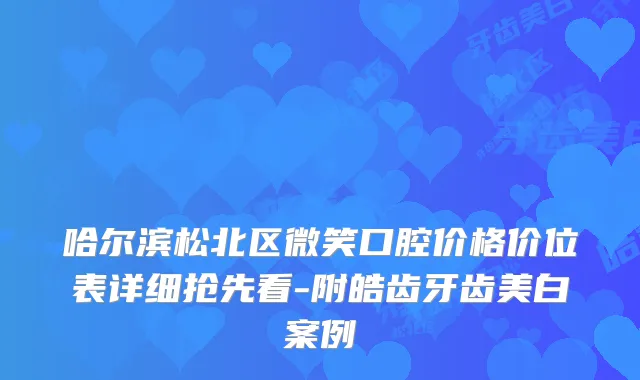 哈尔滨松北区微笑口腔价格价位表详细抢先看-附皓齿牙齿美白案例