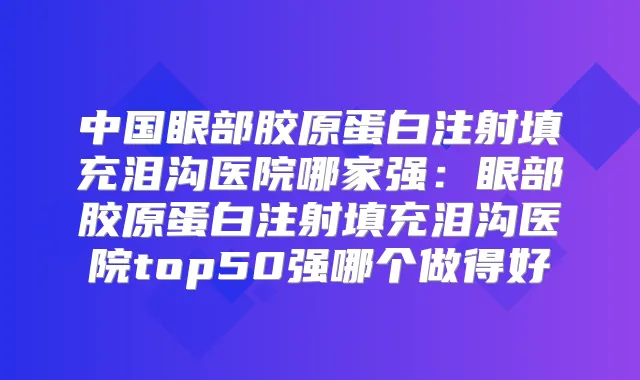 中国眼部胶原蛋白注射填充泪沟医院哪家强:眼部胶原蛋白注射填充泪沟医院top50强哪个做得好
